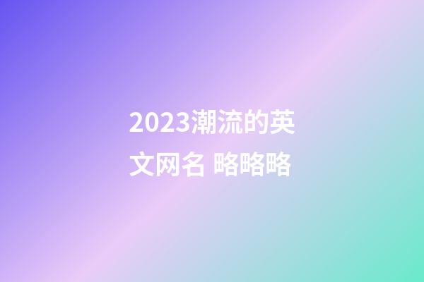 2023潮流的英文网名 略略略